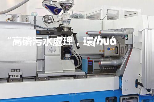 “高磷污水處理，環(huán)保先鋒，守護(hù)碧水藍(lán)天！”